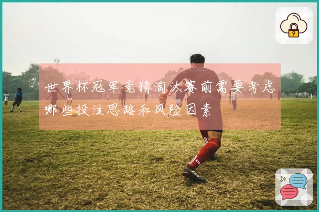 世界杯冠军竞猜淘汰赛前需要考虑哪些投注思路和风险因素