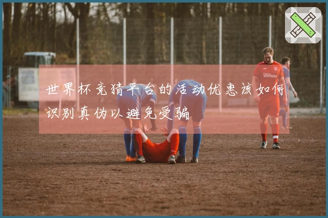 世界杯竞猜平台的活动优惠该如何识别真伪以避免受骗