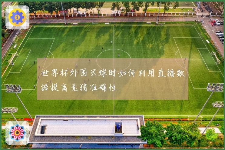 世界杯外围买球时如何利用直播数据提高竞猜准确性
