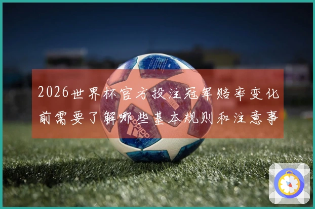 2026世界杯官方投注冠军赔率变化前需要了解哪些基本规则和注意事项