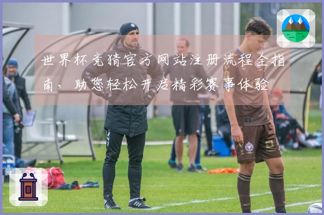 世界杯竞猜官方网站注册流程全指南,助您轻松开启精彩赛事体验