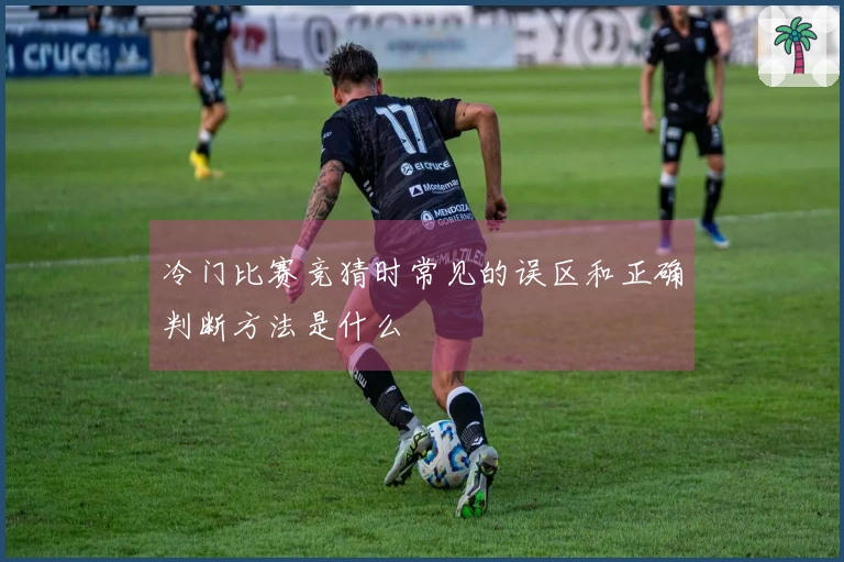 冷门比赛竞猜时常见的误区和正确判断方法是什么