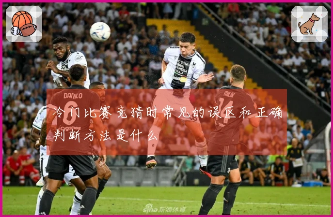 冷门比赛竞猜时常见的误区和正确判断方法是什么