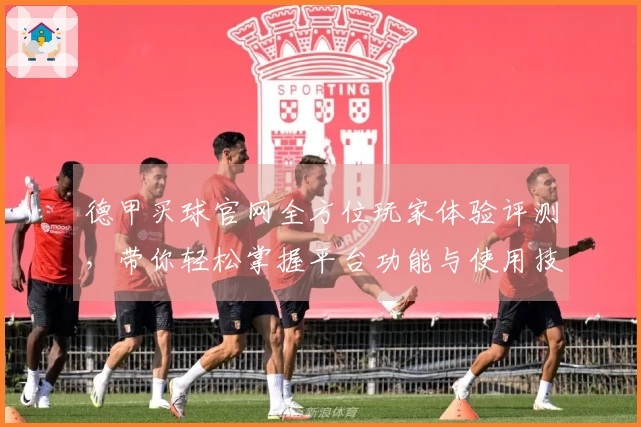 德甲买球官网全方位玩家体验评测，带你轻松掌握平台功能与使用技巧