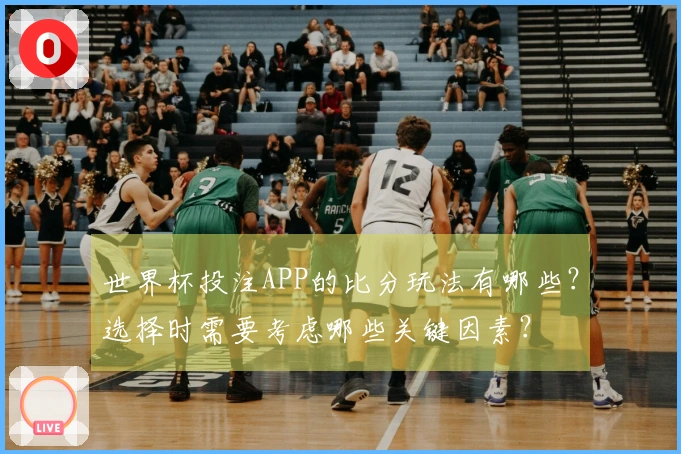 世界杯投注APP的比分玩法有哪些？选择时需要考虑哪些关键因素？