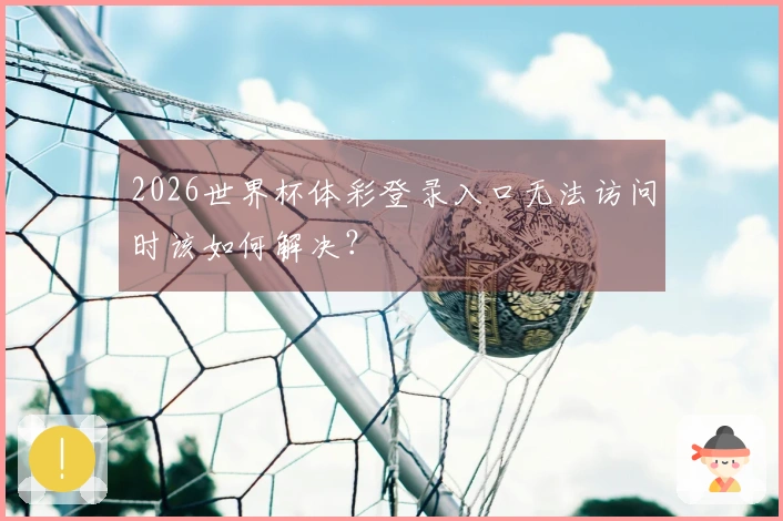 2026世界杯体彩登录入口无法访问时该如何解决？