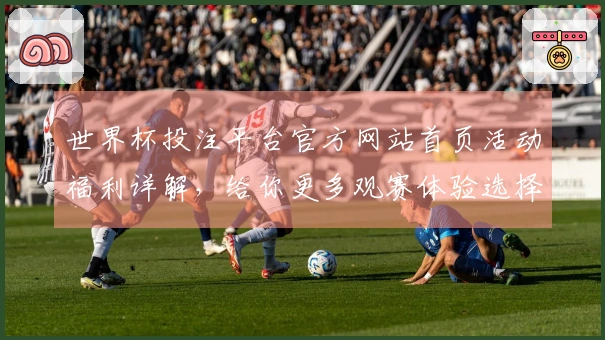 世界杯投注平台官方网站首页活动福利详解,给你更多观赛体验选择