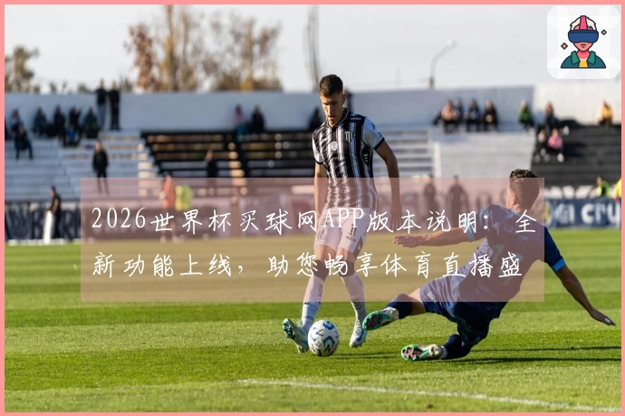 2026世界杯买球网APP版本说明：全新功能上线，助您畅享体育直播盛宴