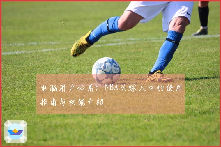 电脑用户必看：NBA买球入口的使用指南与功能介绍