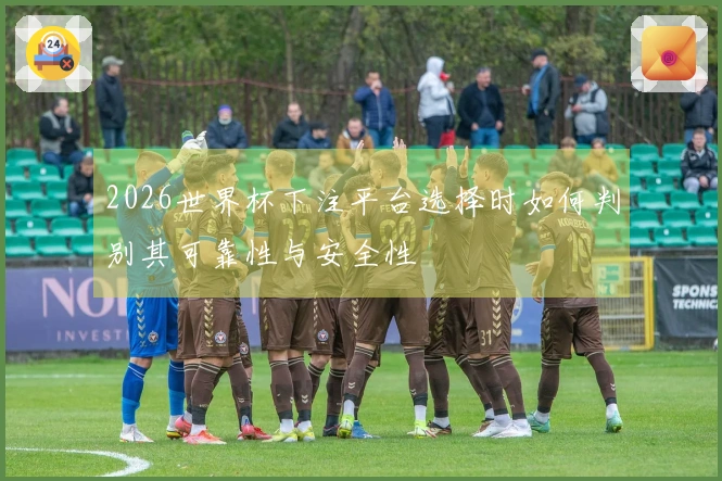2026世界杯下注平台选择时如何判别其可靠性与安全性