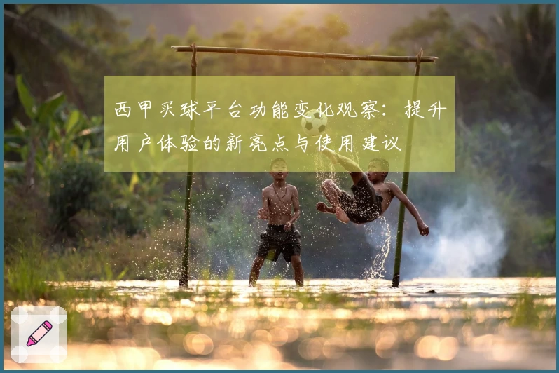 西甲买球平台功能变化观察：提升用户体验的新亮点与使用建议