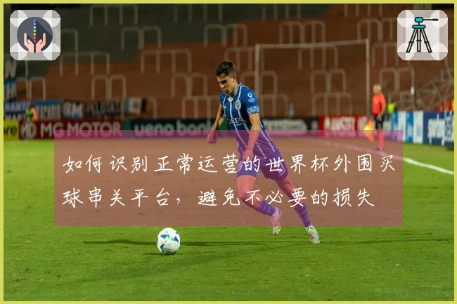 如何识别正常运营的世界杯外围买球串关平台，避免不必要的损失