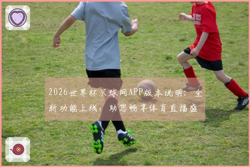 2026世界杯买球网APP版本说明:全新功能上线,助您畅享体育直播盛宴
