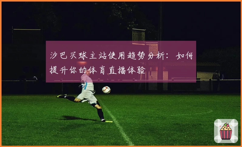 沙巴买球主站使用趋势分析：如何提升你的体育直播体验