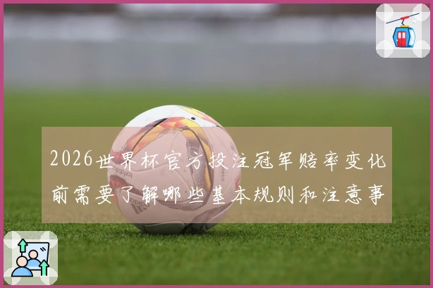 2026世界杯官方投注冠军赔率变化前需要了解哪些基本规则和注意事项