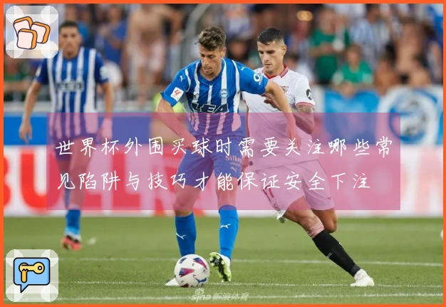 世界杯外围买球时需要关注哪些常见陷阱与技巧才能保证安全下注