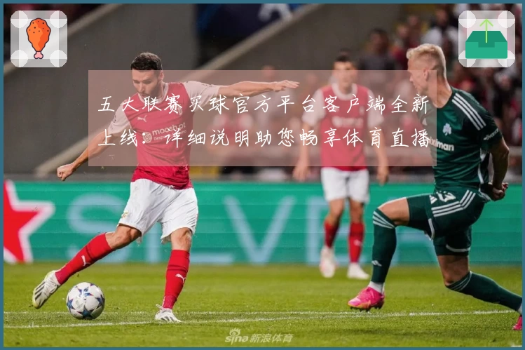 五大联赛买球官方平台客户端全新上线：详细说明助您畅享体育直播
