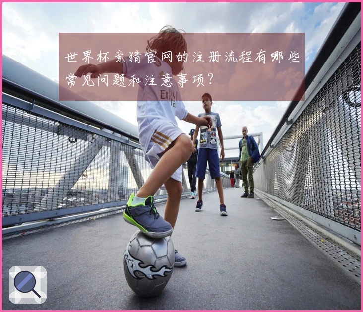 世界杯竞猜官网的注册流程有哪些常见问题和注意事项？