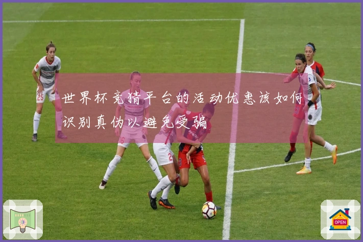 世界杯竞猜平台的活动优惠该如何识别真伪以避免受骗