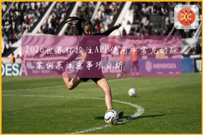 2026世界杯投注APP使用中常见的踩坑案例及注意事项分析