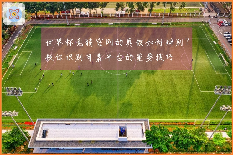 世界杯竞猜官网的真假如何辨别？教你识别可靠平台的重要技巧