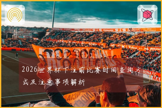 2026世界杯下注前比赛时间查询方式及注意事项解析