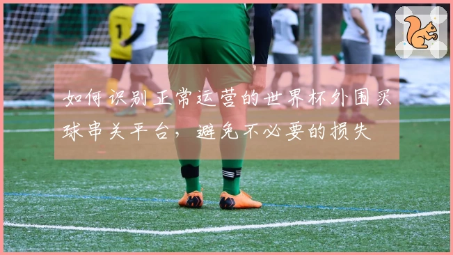 如何识别正常运营的世界杯外围买球串关平台，避免不必要的损失