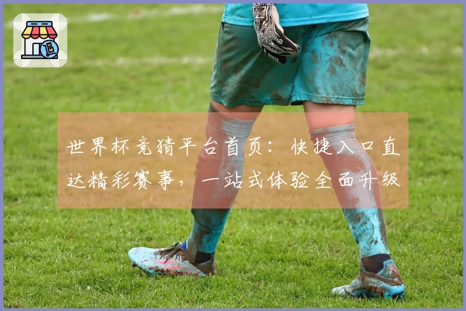 世界杯竞猜平台首页:快捷入口直达精彩赛事,一站式体验全面升级