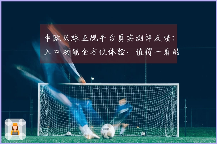 中欧买球正规平台真实测评反馈：入口功能全方位体验，值得一看的体育直播选择