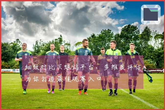 细致对比买球站平台，多维度评估为你打造最佳观赛入口