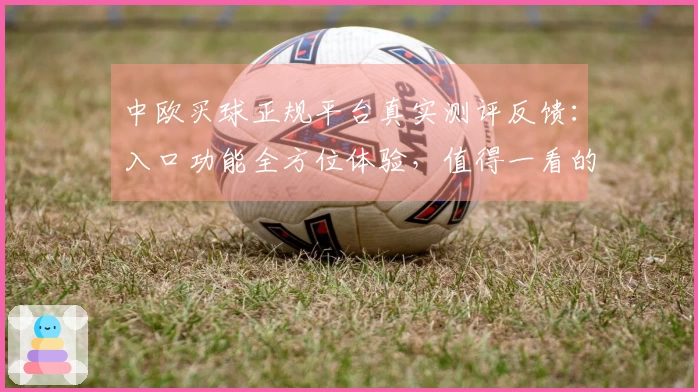 中欧买球正规平台真实测评反馈:入口功能全方位体验,值得一看的体育直播选择