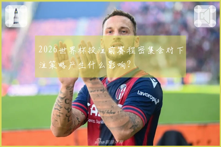 2026世界杯投注前赛程密集会对下注策略产生什么影响？