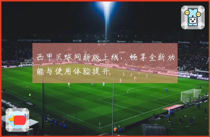西甲买球网新版上线，畅享全新功能与使用体验提升