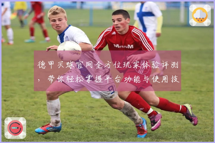德甲买球官网全方位玩家体验评测，带你轻松掌握平台功能与使用技巧