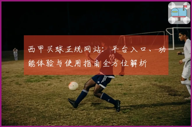 西甲买球正规网站：平台入口、功能体验与使用指南全方位解析