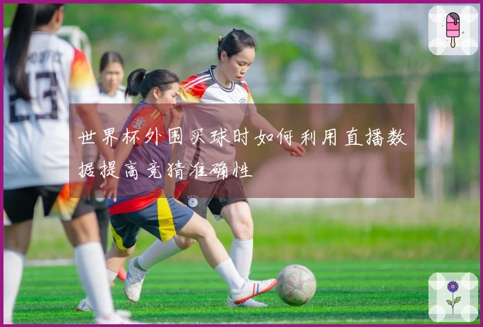 世界杯外围买球时如何利用直播数据提高竞猜准确性