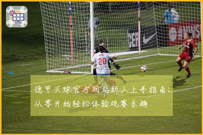 德甲买球官方网站新人上手指南：从零开始轻松体验观赛乐趣